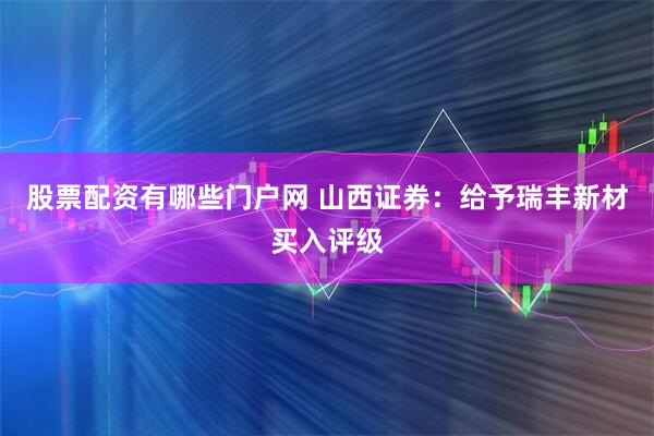 股票配资有哪些门户网 山西证券：给予瑞丰新材买入评级