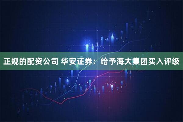 正规的配资公司 华安证券：给予海大集团买入评级