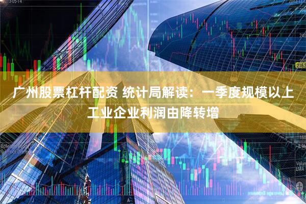 广州股票杠杆配资 统计局解读：一季度规模以上工业企业利润由降转增