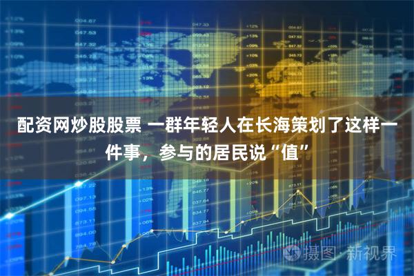 配资网炒股股票 一群年轻人在长海策划了这样一件事，参与的居民说“值”