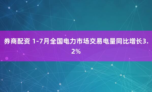 券商配资 1-7月全国电力市场交易电量同比增长3.2%