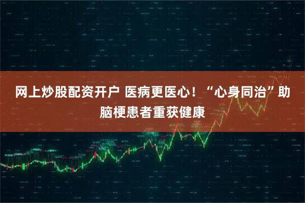 网上炒股配资开户 医病更医心！“心身同治”助脑梗患者重获健康