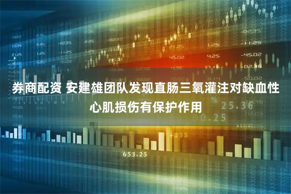 券商配资 安建雄团队发现直肠三氧灌注对缺血性心肌损伤有保护作用