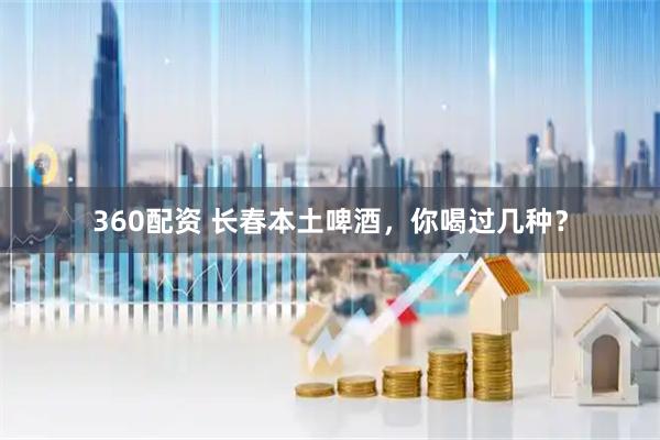 360配资 长春本土啤酒，你喝过几种？