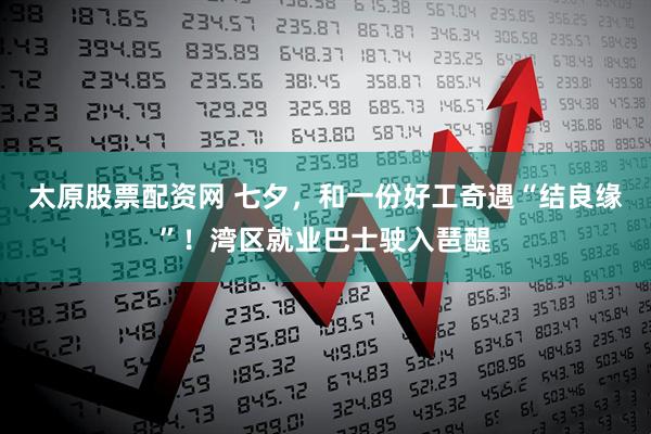 太原股票配资网 七夕，和一份好工奇遇“结良缘”！湾区就业巴士驶入琶醍