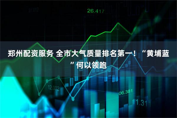 郑州配资服务 全市大气质量排名第一！“黄埔蓝”何以领跑