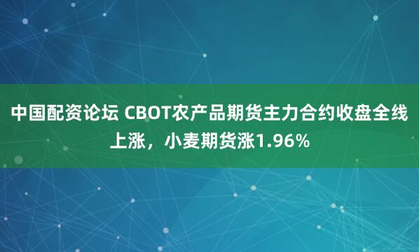 中国配资论坛 CBOT农产品期货主力合约收盘全线上涨，小麦期货涨1.96%