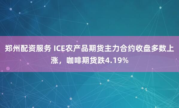 郑州配资服务 ICE农产品期货主力合约收盘多数上涨，咖啡期货跌4.19%