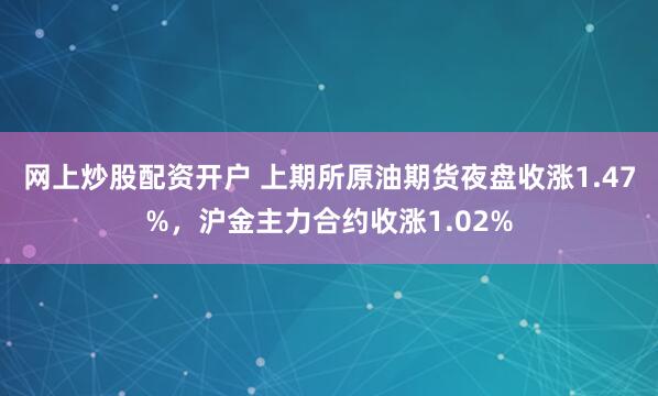 网上炒股配资开户 上期所原油期货夜盘收涨1.47%，沪金主力合约收涨1.02%