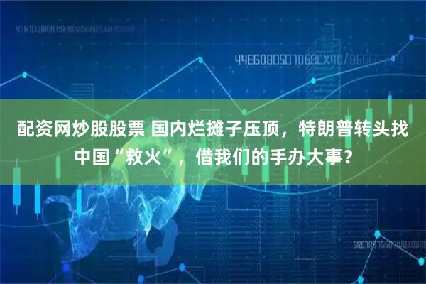配资网炒股股票 国内烂摊子压顶，特朗普转头找中国“救火”，借我们的手办大事？