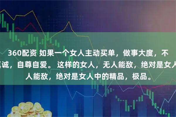 360配资 如果一个女人主动买单，做事大度，不蹭吃蹭喝，善良真诚，自尊自爱。 这样的女人，无人能敌，绝对是女人中的精品，极品。