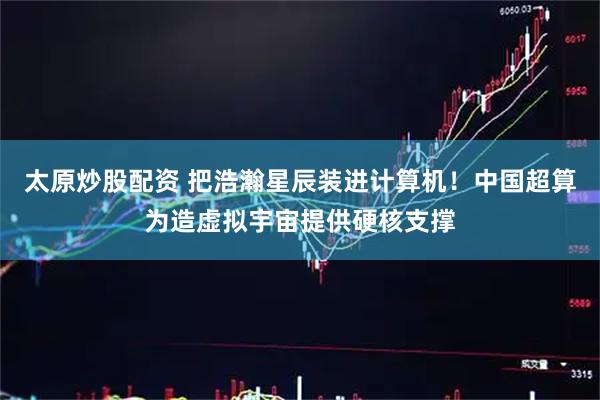 太原炒股配资 把浩瀚星辰装进计算机！中国超算为造虚拟宇宙提供硬核支撑