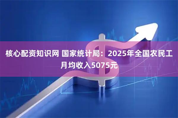 核心配资知识网 国家统计局：2025年全国农民工月均收入5075元