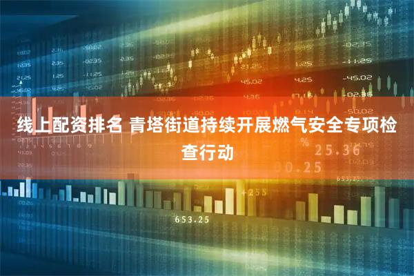 线上配资排名 青塔街道持续开展燃气安全专项检查行动