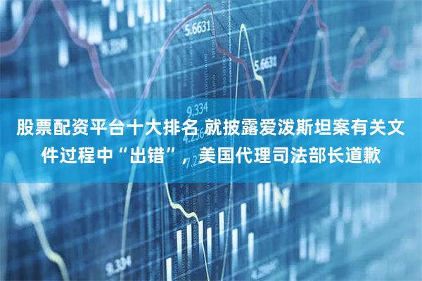 股票配资平台十大排名 就披露爱泼斯坦案有关文件过程中“出错”，美国代理司法部长道歉