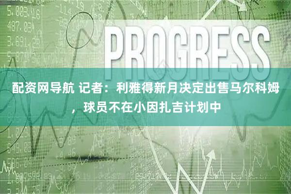 配资网导航 记者：利雅得新月决定出售马尔科姆，球员不在小因扎吉计划中