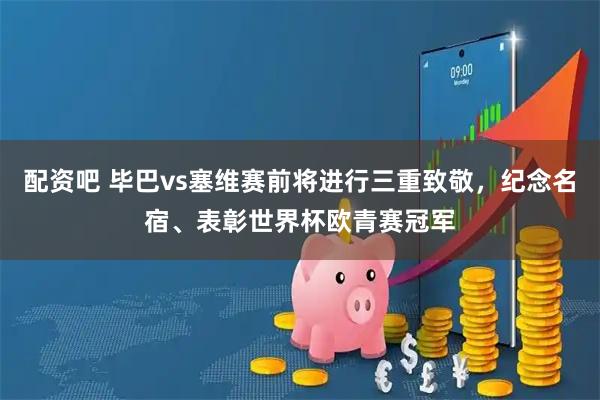 配资吧 毕巴vs塞维赛前将进行三重致敬，纪念名宿、表彰世界杯欧青赛冠军
