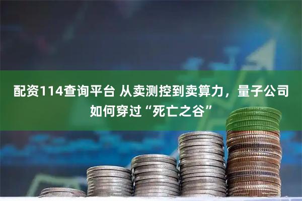 配资114查询平台 从卖测控到卖算力，量子公司如何穿过“死亡之谷”