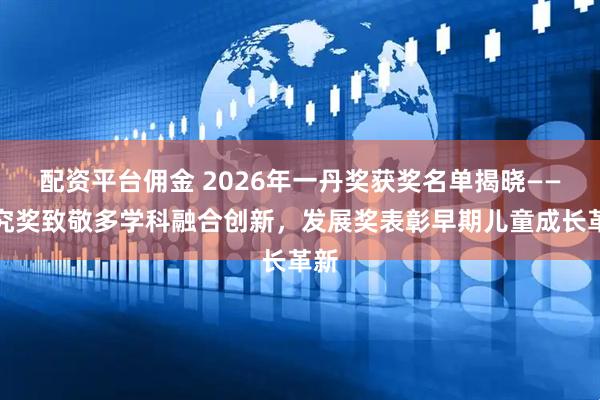配资平台佣金 2026年一丹奖获奖名单揭晓——研究奖致敬多学科融合创新，发展奖表彰早期儿童成长革新