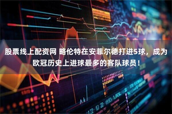 股票线上配资网 略伦特在安菲尔德打进5球，成为欧冠历史上进球最多的客队球员！