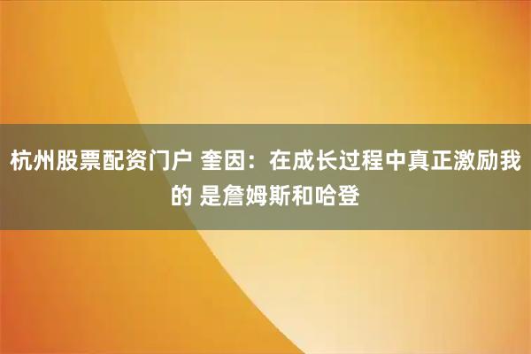 杭州股票配资门户 奎因：在成长过程中真正激励我的 是詹姆斯和哈登
