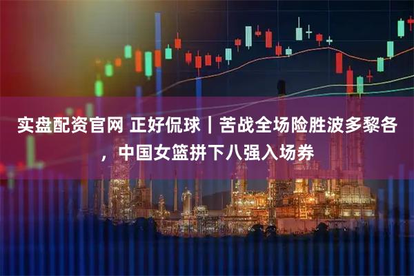 实盘配资官网 正好侃球｜苦战全场险胜波多黎各，中国女篮拼下八强入场券