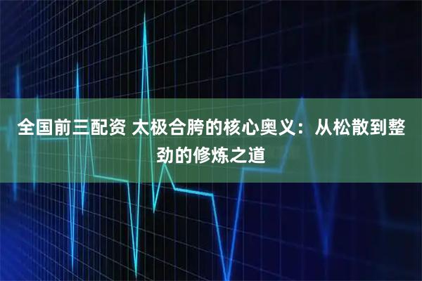 全国前三配资 太极合胯的核心奥义：从松散到整劲的修炼之道