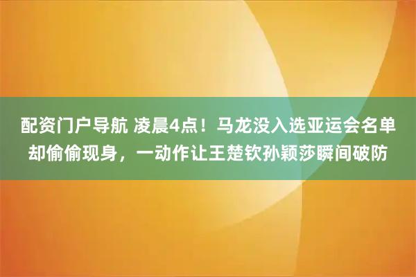 配资门户导航 凌晨4点！马龙没入选亚运会名单却偷偷现身，一动作让王楚钦孙颖莎瞬间破防