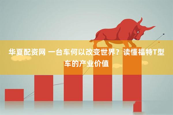 华夏配资网 一台车何以改变世界？读懂福特T型车的产业价值