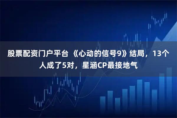 股票配资门户平台 《心动的信号9》结局，13个人成了5对，星涵CP最接地气